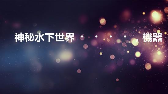 神秘水下世界，機器人探秘的奇幻之旅！